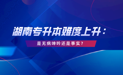 湖南專升本難度上升：這是無病呻吟還是事實？