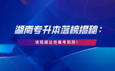 湖南專升本落榜揭秘：請規(guī)避這些備考陷阱！