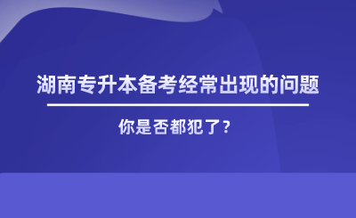 湖南專升本備考經(jīng)常出現(xiàn)的問題，你是否都犯了.png