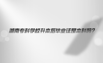 湖南?？茖W校升本后畢業(yè)證是本科嗎.png