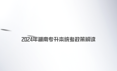 2024年湖南專升本統(tǒng)考政策解讀.png