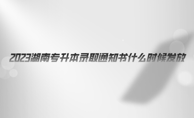 2023湖南專升本錄取通知書什么時(shí)候發(fā)放.png