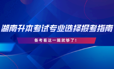 湖南專升本考試專業(yè)選擇與報考指南，備考看這一篇就夠了.png