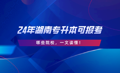 2024年湖南專升本可報考哪些院校，一文讀懂.png