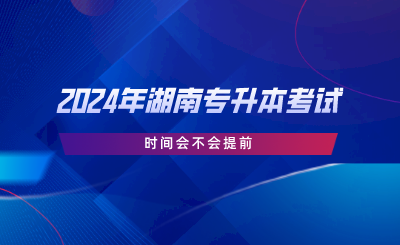 2024年湖南專升本考試時(shí)間會(huì)不會(huì)提前.png