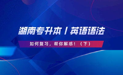 湖南專升本丨英語語法如何復(fù)習(xí)，幫你解惑！（下）.png