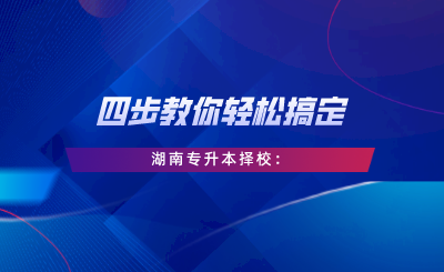 四步教你輕松搞定湖南專升本擇校：自我評估、專業(yè)選擇、是否跨考、擇校邏輯.png