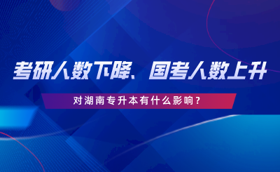 考研人數(shù)下降、國(guó)考人數(shù)上升，對(duì)湖南專升本有什么影響.png