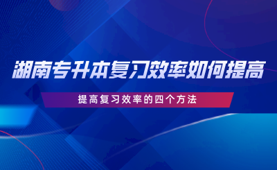 湖南專升本復習效率如何提高？提高復習效率的四個方法.png