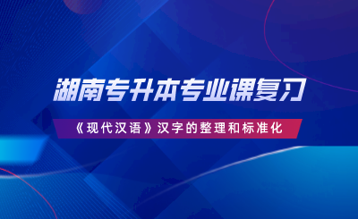 湖南專升本專業(yè)課復習｜《現(xiàn)代漢語》漢字的整理和標準化.png