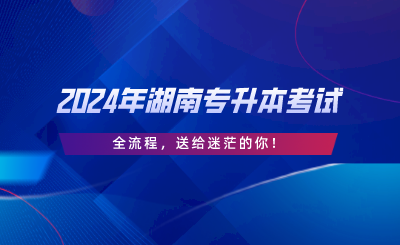 2024年湖南專升本考試“全流程”，送給迷茫的你.png