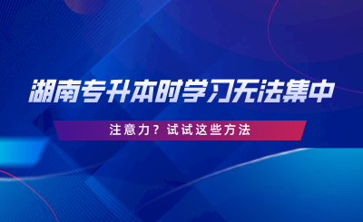 湖南專升本時學習無法集中注意力？試試這些方法.png