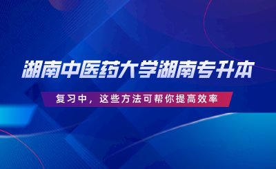 湖南中醫(yī)藥大學(xué)湖南專升本復(fù)習(xí)中，這些方法可幫你提高效率.png