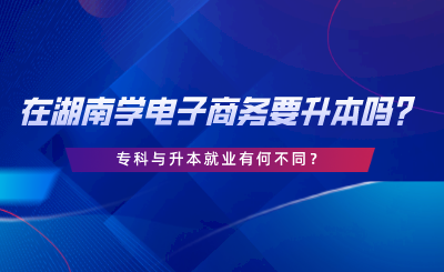 在湖南學(xué)電子商務(wù)要升本嗎？?？婆c升本就業(yè)有何不同.png