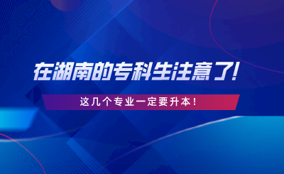 在湖南的?？粕⒁饬?！這幾個(gè)專業(yè)一定要升本.png