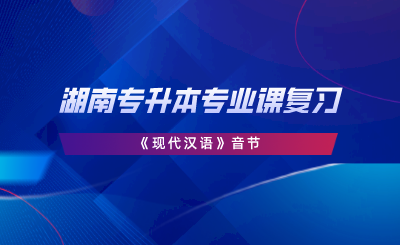 湖南專(zhuān)升本專(zhuān)業(yè)課復(fù)習(xí)《現(xiàn)代漢語(yǔ)》音節(jié).png