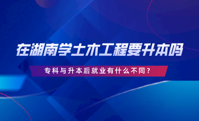 在湖南學(xué)土木工程要升本嗎？?？婆c升本后就業(yè)有什么不同.png