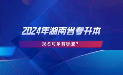 2024年湖南省專升本報(bào)名對(duì)象有哪些.png