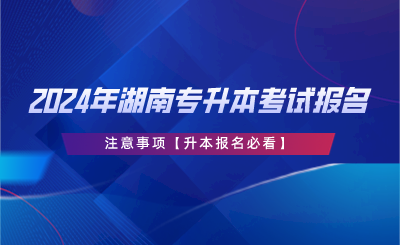 2024年湖南專(zhuān)升本考試報(bào)名注意事項(xiàng)【升本報(bào)名必看】.png