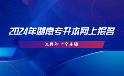 2024年湖南專升本網(wǎng)上報(bào)名流程的七個(gè)步驟.png