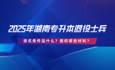 2025年湖南專升本退役士兵報名條件是什么？提供哪些材料？.png