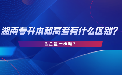 湖南專升本和高考有什么區(qū)別？含金量一樣嗎？.png