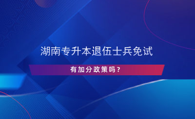 湖南專升本退伍士兵免試有加分政策嗎？.png