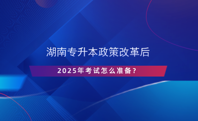 湖南專升本政策改革后，2025年考試怎么準(zhǔn)備？.png