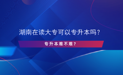 湖南在讀大?？梢詫Ｉ締?？專升本難不難？.png