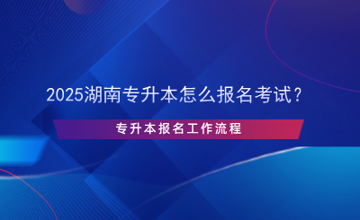 2025湖南專升本怎么報名考試？專升本報名流程.png