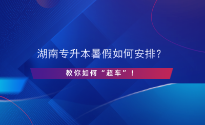 湖南專升本暑假如何安排？教你如何“超車”！.png