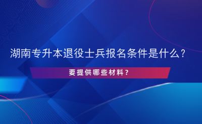 2025年湖南專升本退役士兵報名條件是什么？提供哪些材料.png