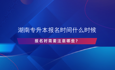 湖南專升本報(bào)名時(shí)間什么時(shí)候，報(bào)名時(shí)需要注意哪些？.png