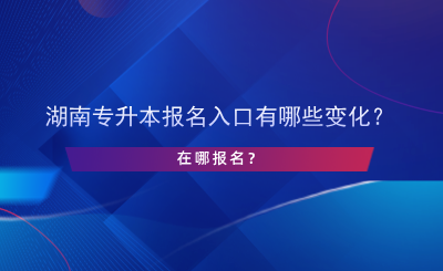 湖南專升本報(bào)名入口有哪些變化？在哪報(bào)名？.png