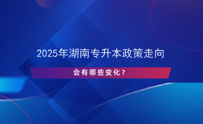 2025年湖南專升本政策走向，會(huì)有哪些變化？.png