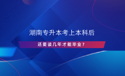 湖南專升本考上本科后還要讀幾年才能畢業(yè)？.png