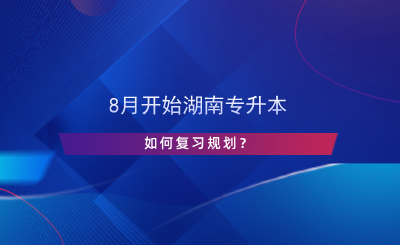 8月開始湖南專升本，如何復(fù)習(xí)規(guī)劃？.png