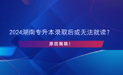 2024湖南專升本錄取后或無法就讀？原因揭曉！.png