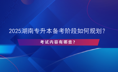 2025湖南專升本備考階段如何規(guī)劃？考試內(nèi)容有哪些？.png