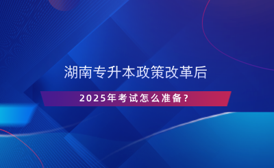 湖南專升本政策改革后，2025年考試怎么準(zhǔn)備？.png