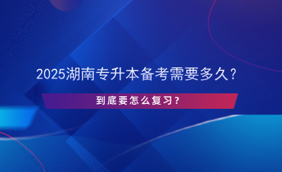 2025湖南專升本備考需要多久？怎么復(fù)習(xí)？.png