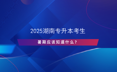 2025湖南專升本考生暑期應(yīng)該知道什么？.png