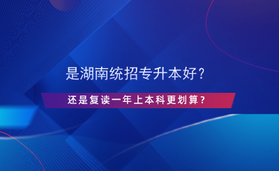 是湖南統(tǒng)招專升本好？還是復(fù)讀一年上本科更劃算？.png