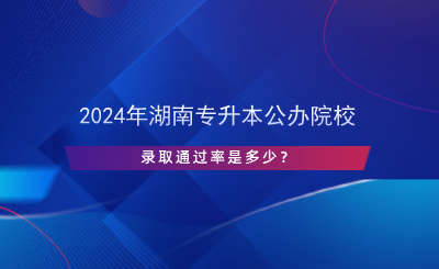 2024年湖南專升本公辦院校錄取通過率是多少？.png