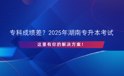 ?？瞥煽儾?？2025年湖南專升本考試，這里有你的解決方案！.png