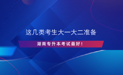 這幾類考生大一大二準備湖南專升本考試最好！.png