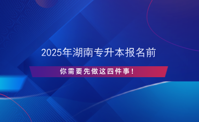 2025年湖南專升本報(bào)名前先做這四件事！.png