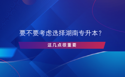 要不要考慮選擇湖南專升本？這幾點很重要.png