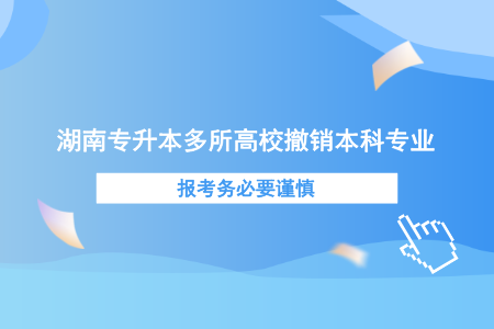 湖南專升本多所高校撤銷本科專業(yè)，報(bào)考務(wù)必要謹(jǐn)慎.png