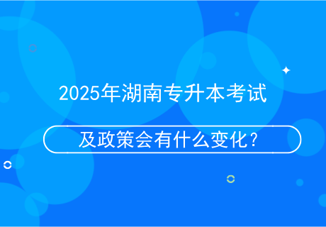 2025年湖南專升本考試及政策會有什么變化？.png